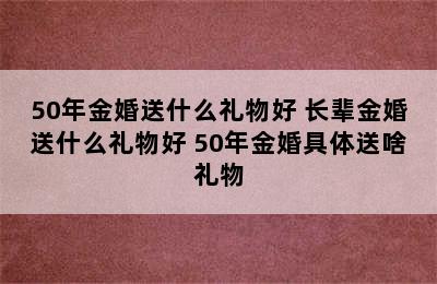 50年金婚送什么礼物好 长辈金婚送什么礼物好 50年金婚具体送啥礼物